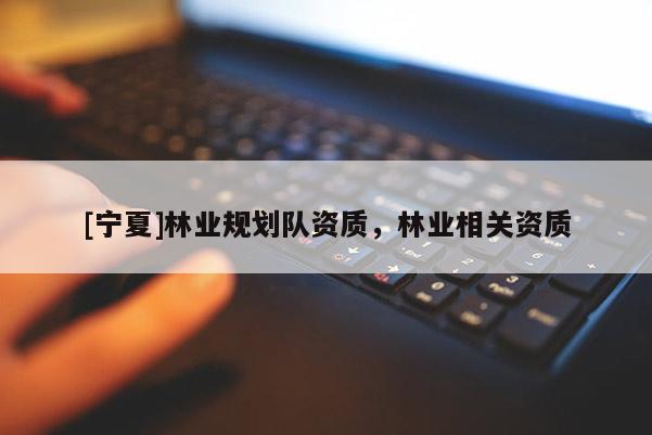 [寧夏]林業(yè)規(guī)劃隊(duì)資質(zhì)，林業(yè)相關(guān)資質(zhì)