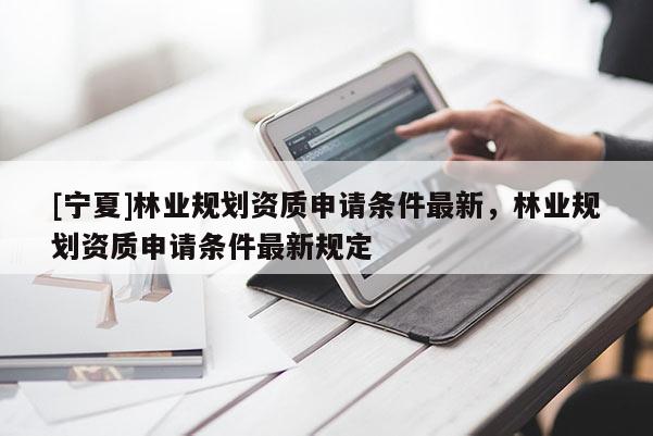 [寧夏]林業(yè)規(guī)劃資質(zhì)申請(qǐng)條件最新，林業(yè)規(guī)劃資質(zhì)申請(qǐng)條件最新規(guī)定