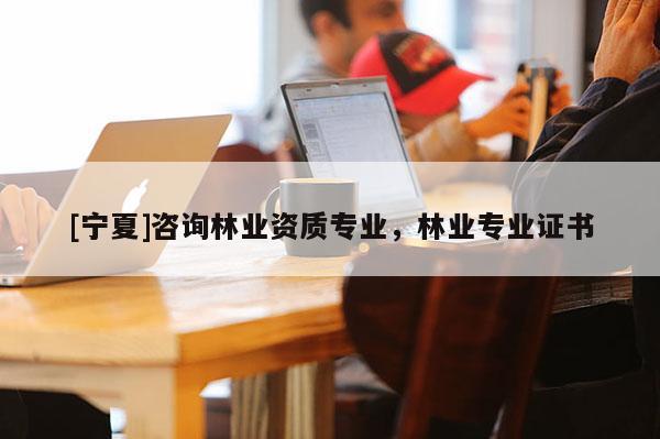 [寧夏]咨詢(xún)林業(yè)資質(zhì)專(zhuān)業(yè)，林業(yè)專(zhuān)業(yè)證書(shū)