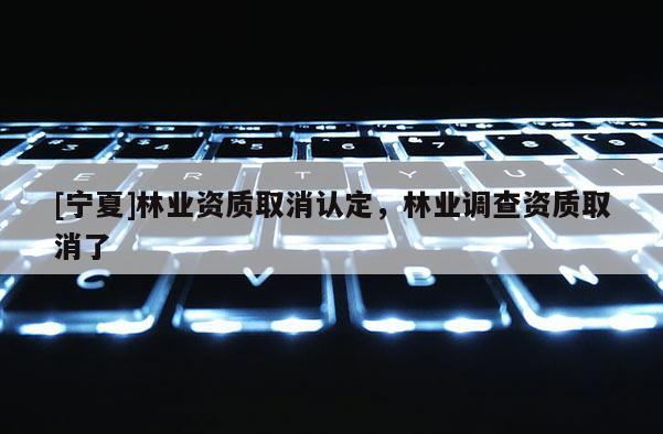[寧夏]林業(yè)資質(zhì)取消認定，林業(yè)調(diào)查資質(zhì)取消了