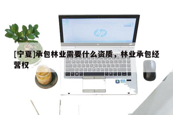 [寧夏]承包林業(yè)需要什么資質(zhì)，林業(yè)承包經(jīng)營權(quán)
