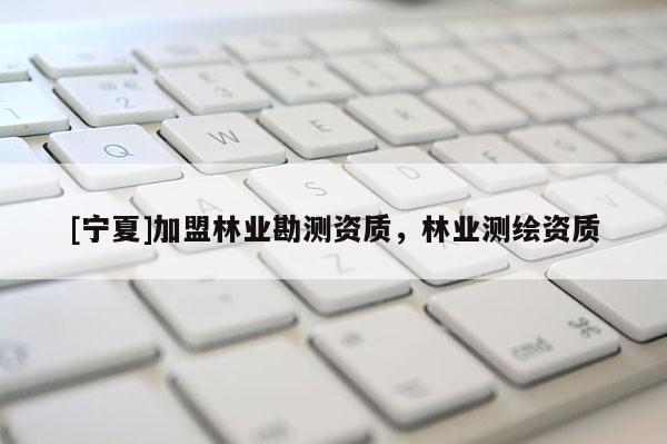 [寧夏]加盟林業(yè)勘測資質(zhì)，林業(yè)測繪資質(zhì)