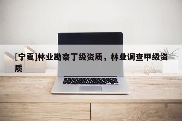 [寧夏]林業(yè)勘察丁級(jí)資質(zhì)，林業(yè)調(diào)查甲級(jí)資質(zhì)