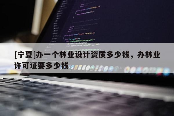 [寧夏]辦一個(gè)林業(yè)設(shè)計(jì)資質(zhì)多少錢，辦林業(yè)許可證要多少錢