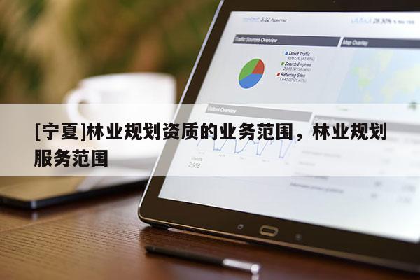 [寧夏]林業(yè)規(guī)劃資質(zhì)的業(yè)務(wù)范圍，林業(yè)規(guī)劃服務(wù)范圍