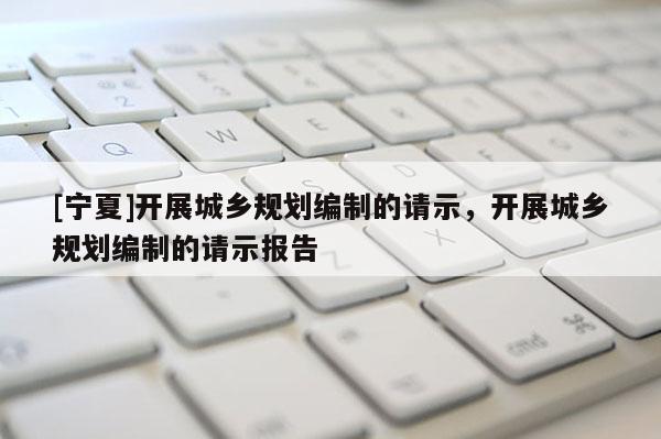 [寧夏]開展城鄉(xiāng)規(guī)劃編制的請示，開展城鄉(xiāng)規(guī)劃編制的請示報告