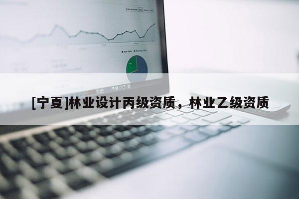 [寧夏]林業(yè)設(shè)計(jì)丙級(jí)資質(zhì)，林業(yè)乙級(jí)資質(zhì)