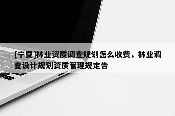 [寧夏]林業(yè)資質(zhì)調(diào)查規(guī)劃怎么收費，林業(yè)調(diào)查設(shè)計規(guī)劃資質(zhì)管理規(guī)定告