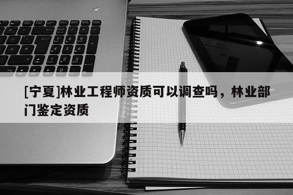 [寧夏]林業(yè)工程師資質(zhì)可以調(diào)查嗎，林業(yè)部門鑒定資質(zhì)