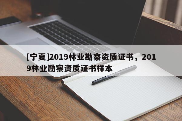 [寧夏]2019林業(yè)勘察資質(zhì)證書(shū)，2019林業(yè)勘察資質(zhì)證書(shū)樣本