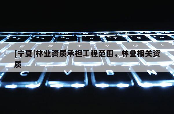 [寧夏]林業(yè)資質(zhì)承擔工程范圍，林業(yè)相關(guān)資質(zhì)