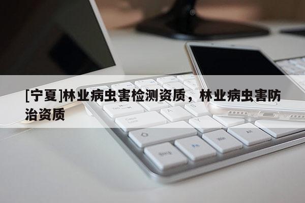 [寧夏]林業(yè)病蟲(chóng)害檢測(cè)資質(zhì)，林業(yè)病蟲(chóng)害防治資質(zhì)