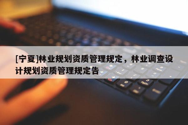 [寧夏]林業(yè)規(guī)劃資質(zhì)管理規(guī)定，林業(yè)調(diào)查設(shè)計(jì)規(guī)劃資質(zhì)管理規(guī)定告