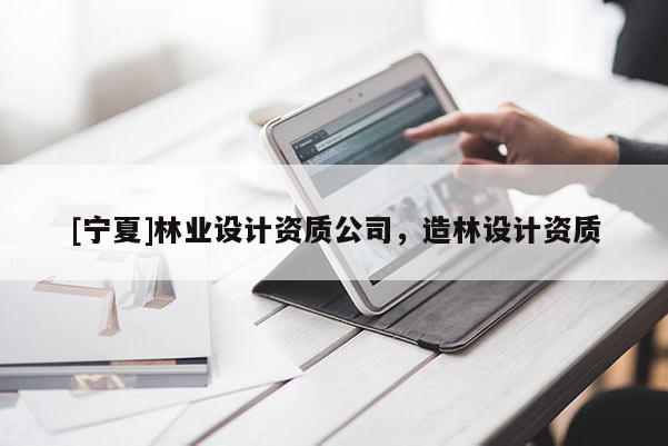 [寧夏]林業(yè)設(shè)計(jì)資質(zhì)公司，造林設(shè)計(jì)資質(zhì)