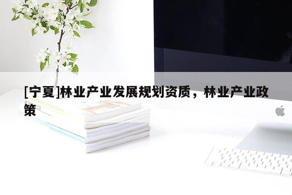[寧夏]林業(yè)產(chǎn)業(yè)發(fā)展規(guī)劃資質(zhì)，林業(yè)產(chǎn)業(yè)政策