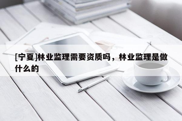 [寧夏]林業(yè)監(jiān)理需要資質(zhì)嗎，林業(yè)監(jiān)理是做什么的
