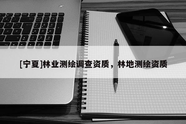[寧夏]林業(yè)測(cè)繪調(diào)查資質(zhì)，林地測(cè)繪資質(zhì)