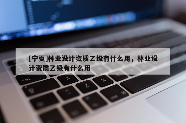 [寧夏]林業(yè)設(shè)計資質(zhì)乙級有什么用，林業(yè)設(shè)計資質(zhì)乙級有什么用