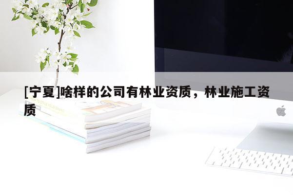 [寧夏]啥樣的公司有林業(yè)資質(zhì)，林業(yè)施工資質(zhì)