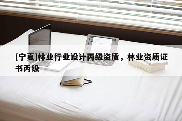 [寧夏]林業(yè)行業(yè)設(shè)計(jì)丙級資質(zhì)，林業(yè)資質(zhì)證書丙級