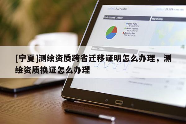 [寧夏]測繪資質(zhì)跨省遷移證明怎么辦理，測繪資質(zhì)換證怎么辦理