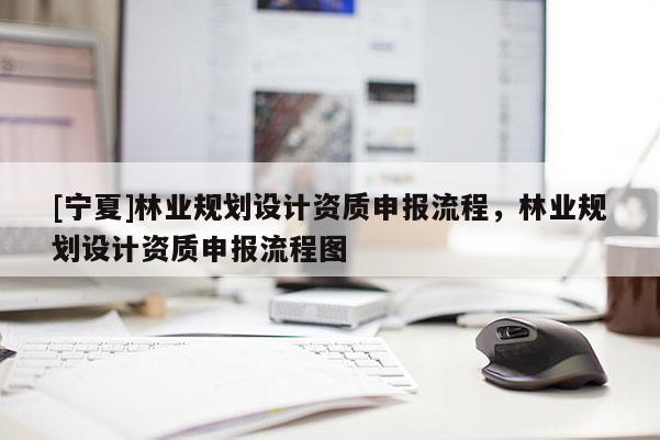 [寧夏]林業(yè)規(guī)劃設(shè)計資質(zhì)申報流程，林業(yè)規(guī)劃設(shè)計資質(zhì)申報流程圖