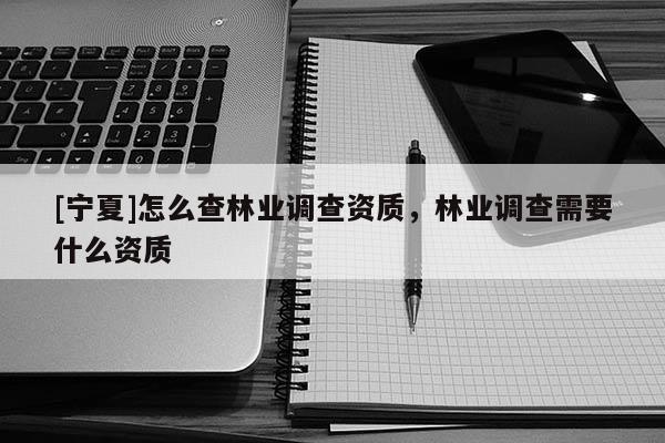 [寧夏]怎么查林業(yè)調(diào)查資質(zhì)，林業(yè)調(diào)查需要什么資質(zhì)