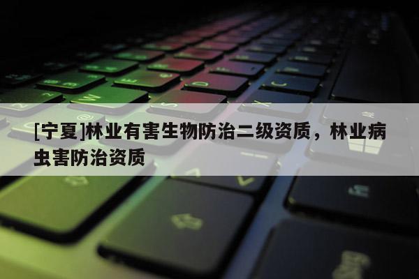 [寧夏]林業(yè)有害生物防治二級資質(zhì)，林業(yè)病蟲害防治資質(zhì)