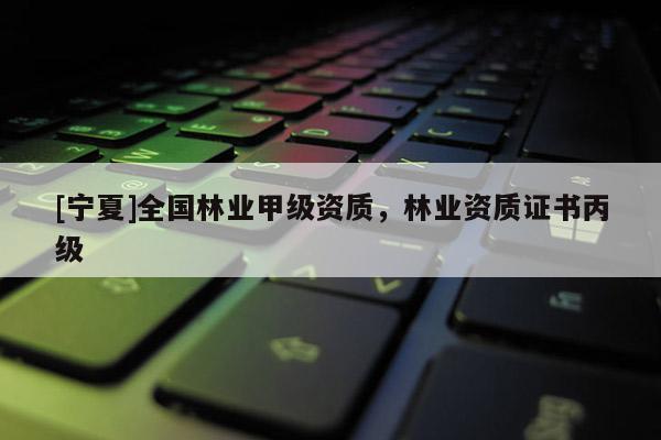 [寧夏]全國(guó)林業(yè)甲級(jí)資質(zhì)，林業(yè)資質(zhì)證書(shū)丙級(jí)