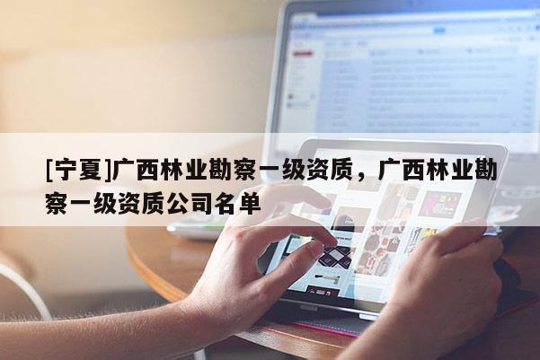 [寧夏]廣西林業(yè)勘察一級資質(zhì)，廣西林業(yè)勘察一級資質(zhì)公司名單