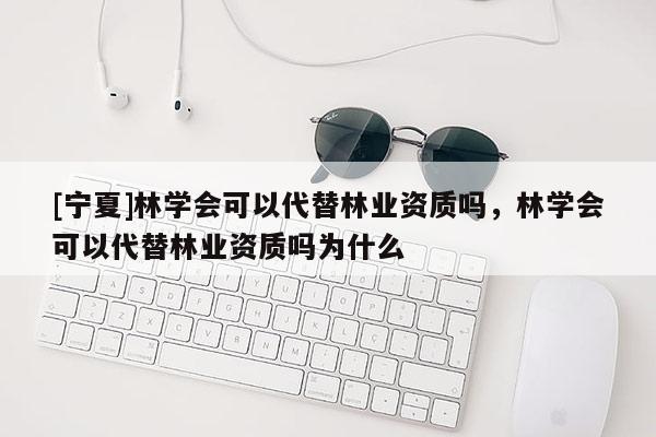 [寧夏]林學(xué)會(huì)可以代替林業(yè)資質(zhì)嗎，林學(xué)會(huì)可以代替林業(yè)資質(zhì)嗎為什么