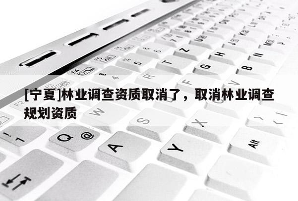 [寧夏]林業(yè)調(diào)查資質(zhì)取消了，取消林業(yè)調(diào)查規(guī)劃資質(zhì)