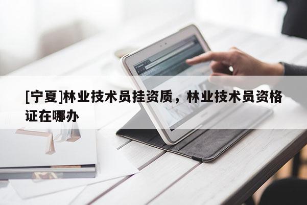 [寧夏]林業(yè)技術(shù)員掛資質(zhì)，林業(yè)技術(shù)員資格證在哪辦