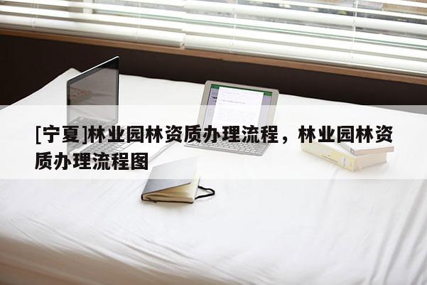 [寧夏]林業(yè)園林資質(zhì)辦理流程，林業(yè)園林資質(zhì)辦理流程圖