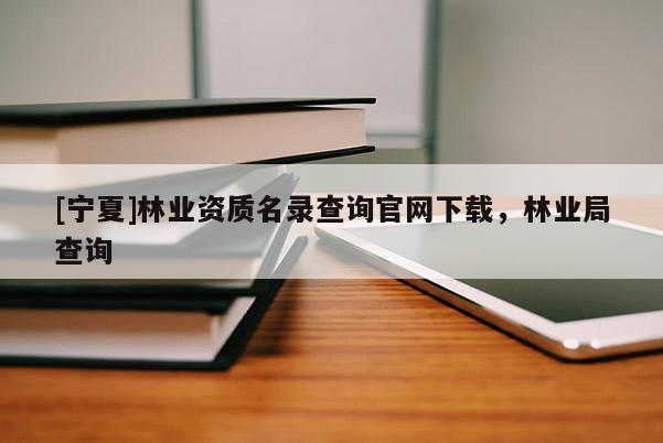 [寧夏]林業(yè)資質(zhì)名錄查詢官網(wǎng)下載，林業(yè)局查詢