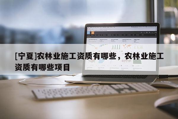 [寧夏]農(nóng)林業(yè)施工資質(zhì)有哪些，農(nóng)林業(yè)施工資質(zhì)有哪些項目