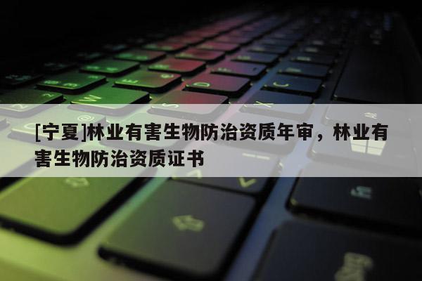 [寧夏]林業(yè)有害生物防治資質(zhì)年審，林業(yè)有害生物防治資質(zhì)證書