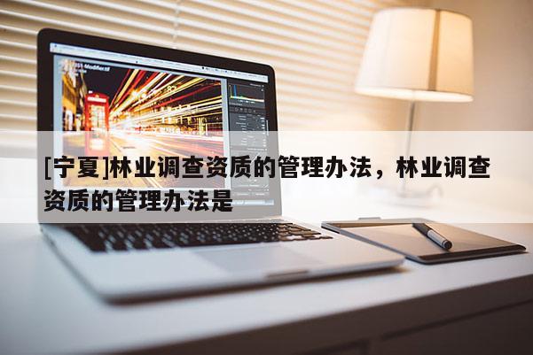 [寧夏]林業(yè)調(diào)查資質(zhì)的管理辦法，林業(yè)調(diào)查資質(zhì)的管理辦法是