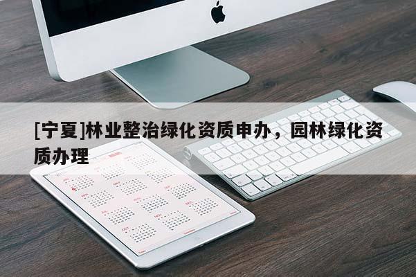 [寧夏]林業(yè)整治綠化資質(zhì)申辦，園林綠化資質(zhì)辦理