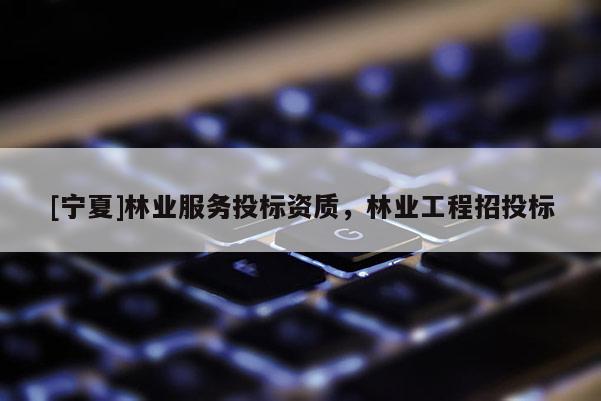 [寧夏]林業(yè)服務(wù)投標資質(zhì)，林業(yè)工程招投標