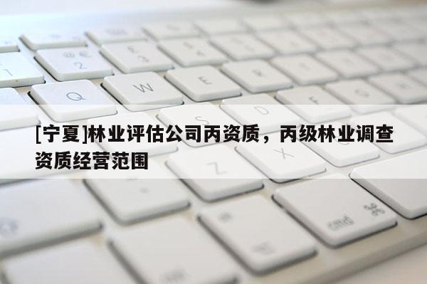 [寧夏]林業(yè)評(píng)估公司丙資質(zhì)，丙級(jí)林業(yè)調(diào)查資質(zhì)經(jīng)營(yíng)范圍