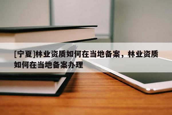 [寧夏]林業(yè)資質(zhì)如何在當(dāng)?shù)貍浒?，林業(yè)資質(zhì)如何在當(dāng)?shù)貍浒皋k理