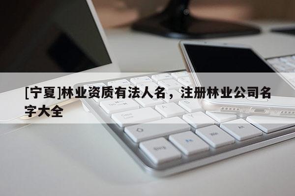 [寧夏]林業(yè)資質(zhì)有法人名，注冊林業(yè)公司名字大全