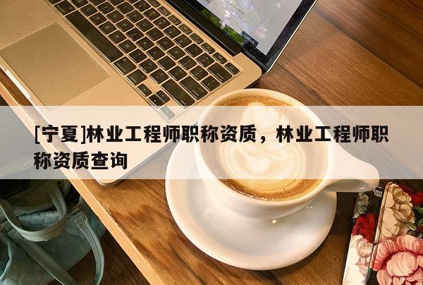[寧夏]林業(yè)工程師職稱資質(zhì)，林業(yè)工程師職稱資質(zhì)查詢
