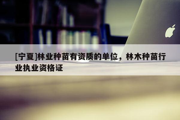 [寧夏]林業(yè)種苗有資質(zhì)的單位，林木種苗行業(yè)執(zhí)業(yè)資格證