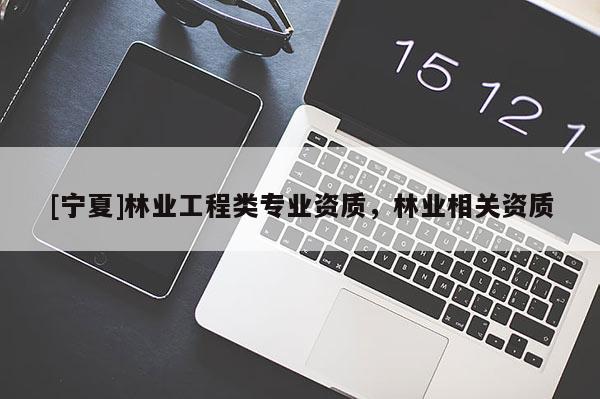 [寧夏]林業(yè)工程類專業(yè)資質(zhì)，林業(yè)相關(guān)資質(zhì)