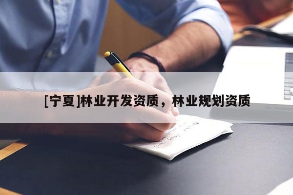 [寧夏]林業(yè)開(kāi)發(fā)資質(zhì)，林業(yè)規(guī)劃資質(zhì)
