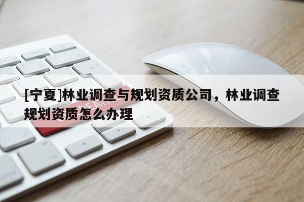 [寧夏]林業(yè)調(diào)查與規(guī)劃資質(zhì)公司，林業(yè)調(diào)查規(guī)劃資質(zhì)怎么辦理