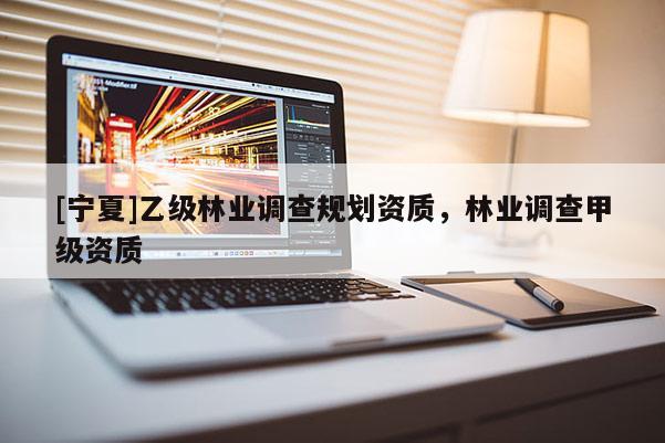 [寧夏]乙級林業(yè)調查規(guī)劃資質，林業(yè)調查甲級資質