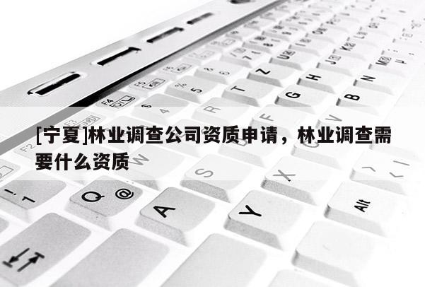 [寧夏]林業(yè)調(diào)查公司資質(zhì)申請，林業(yè)調(diào)查需要什么資質(zhì)